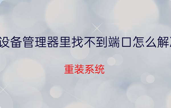 设备管理器里找不到端口怎么解决 重装系统，端口com和lpt不见了怎么办？